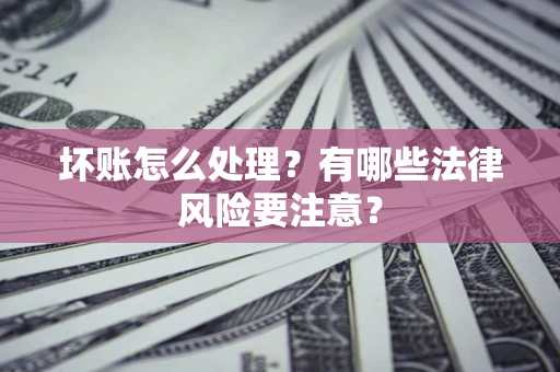 北京坏账怎么处理？有哪些法律风险要注意？