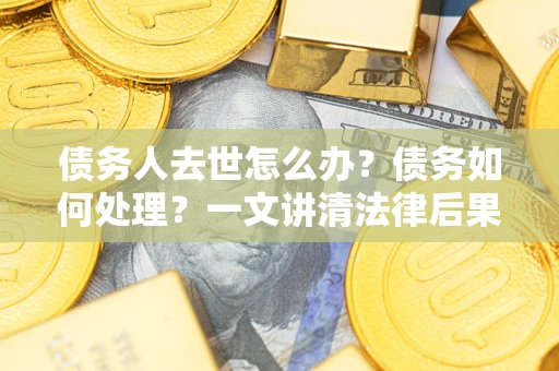 北京债务人去世怎么办？债务如何处理？一文讲清法律后果