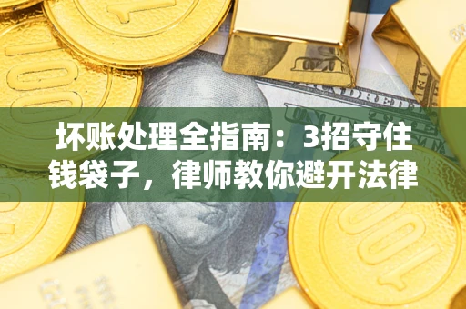 北京坏账处理全指南：3招守住钱袋子，律师教你避开法律雷区