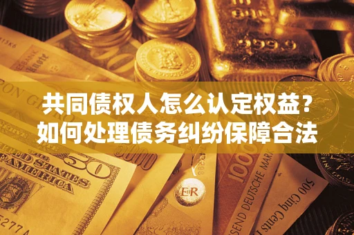 北京共同债权人怎么认定权益？如何处理债务纠纷保障合法权益？