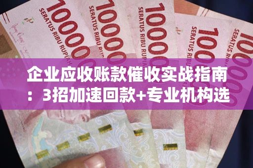 北京企业应收账款催收实战指南：3招加速回款+专业机构选择避坑