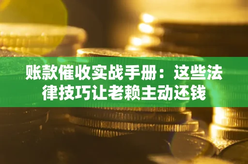 北京账款催收实战手册：这些法律技巧让老赖主动还钱