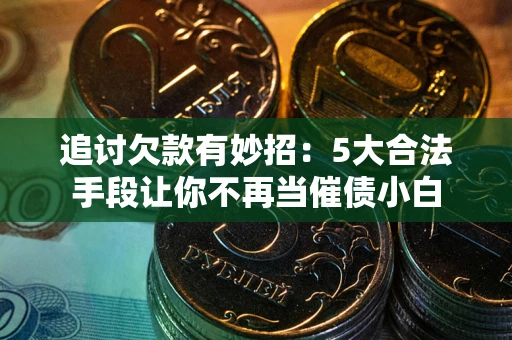 北京追讨欠款有妙招：5大合法手段让你不再当催债小白