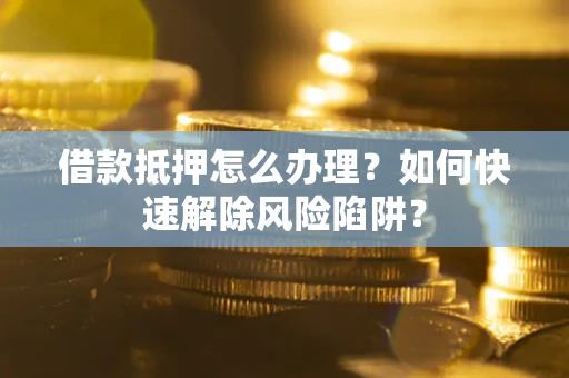 北京借款抵押怎么办理？如何快速解除风险陷阱？