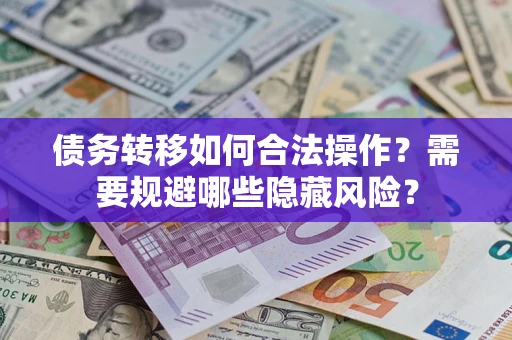 北京债务转移如何合法操作？需要规避哪些隐藏风险？
