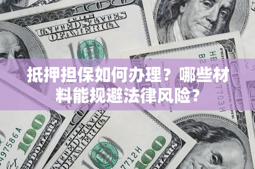 北京抵押担保如何办理？哪些材料能规避法律风险？