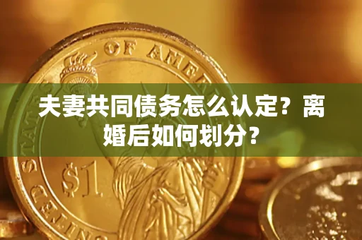 北京夫妻共同债务怎么认定？离婚后如何划分？
