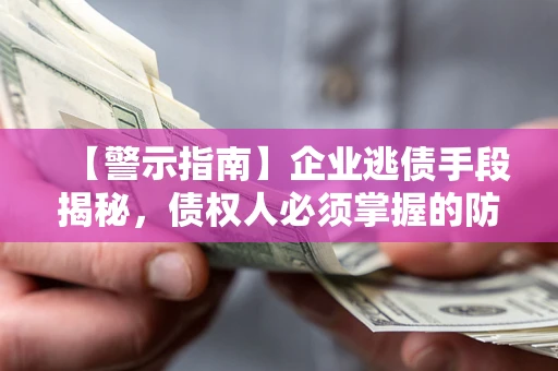 北京【警示指南】企业逃债手段揭秘，债权人必须掌握的防坑宝典