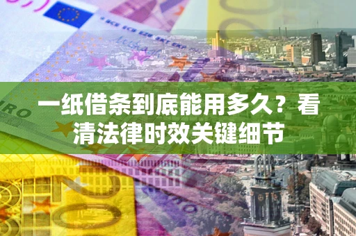 北京一纸借条到底能用多久？看清法律时效关键细节