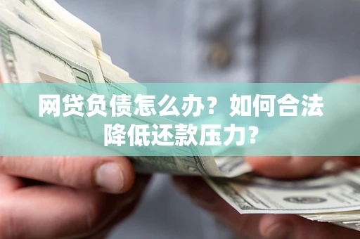 北京网贷负债怎么办？如何合法降低还款压力？