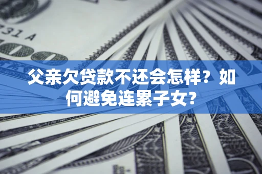 北京父亲欠贷款不还会怎样？如何避免连累子女？