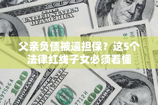 北京父亲负债被逼担保？这5个法律红线子女必须看懂