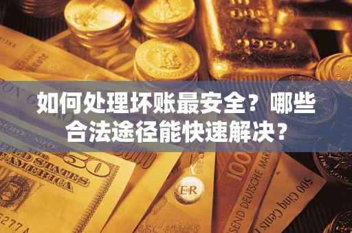 北京如何处理坏账最安全？哪些合法途径能快速解决？