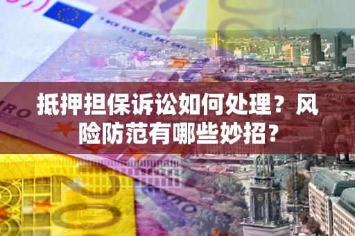 北京抵押担保诉讼如何处理？风险防范有哪些妙招？