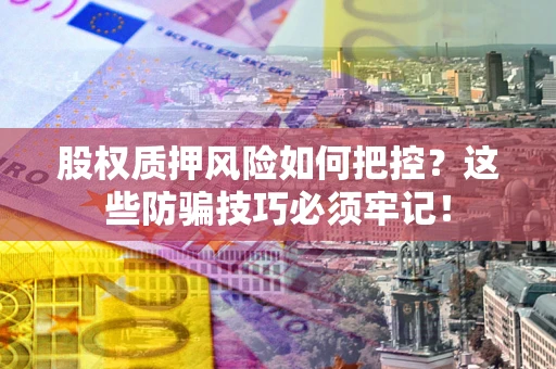 北京股权质押风险如何把控？这些防骗技巧必须牢记！