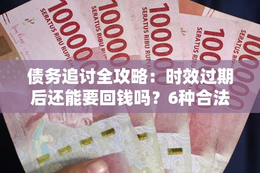 北京债务追讨全攻略：时效过期后还能要回钱吗？6种合法手段助你维权