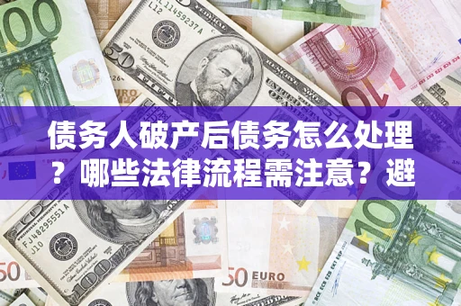 北京债务人破产后债务怎么处理？哪些法律流程需注意？避免踩坑指南