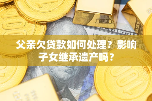 北京父亲欠贷款如何处理?影响子女继承遗产吗? 北京父亲欠贷款如何处理?影响子女继承遗产吗?