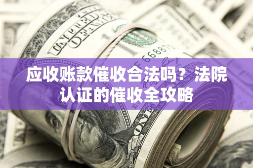 北京应收账款催收合法吗？法院认证的催收全攻略
