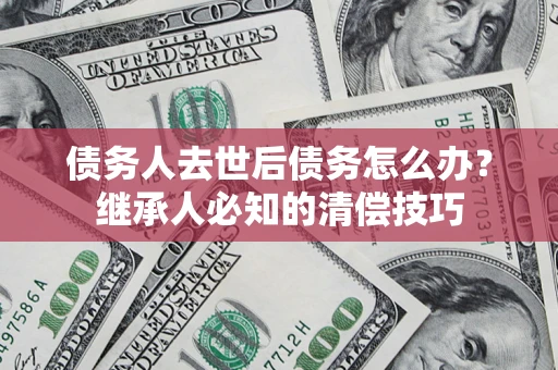 北京债务人去世后债务怎么办？继承人必知的清偿技巧