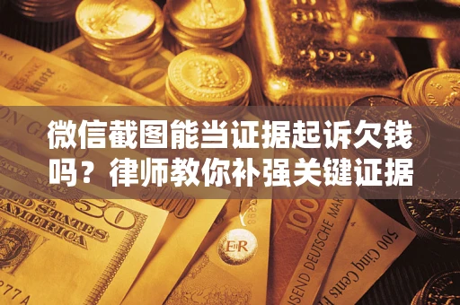 北京微信截图能当证据起诉欠钱吗？律师教你补强关键证据