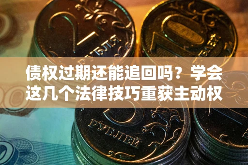 北京债权过期还能追回吗？学会这几个法律技巧重获主动权