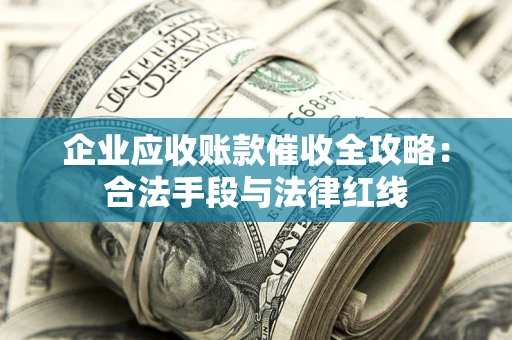 北京企业应收账款催收全攻略：合法手段与法律红线