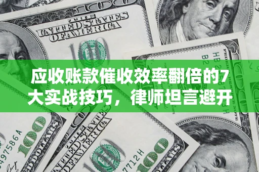 北京应收账款催收效率翻倍的7大实战技巧，律师坦言避开这些法律雷区最关键