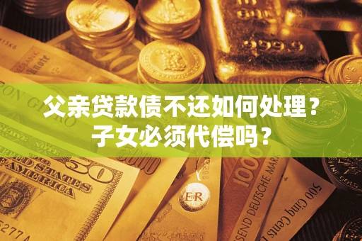 北京父亲贷款债不还如何处理？子女必须代偿吗？