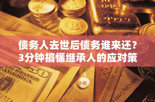北京债务人去世后债务谁来还？3分钟搞懂继承人的应对策略