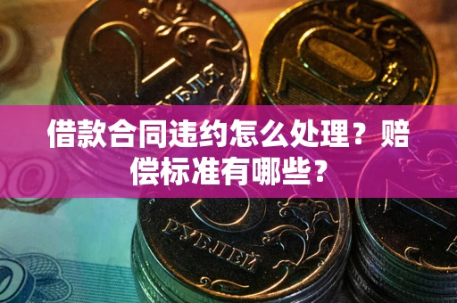 北京借款合同违约怎么处理？赔偿标准有哪些？