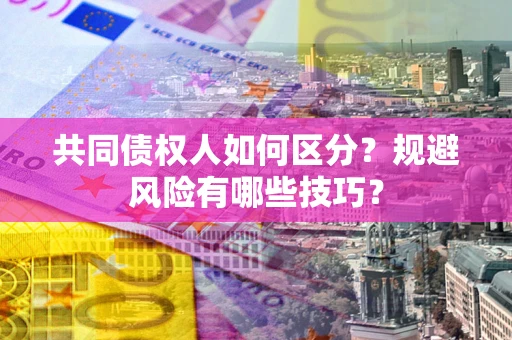 北京共同债权人如何区分？规避风险有哪些技巧？