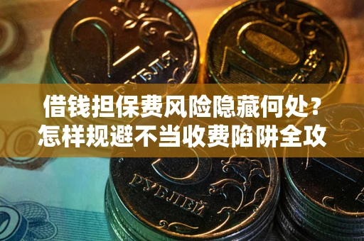 北京借钱担保费风险隐藏何处？怎样规避不当收费陷阱全攻略！