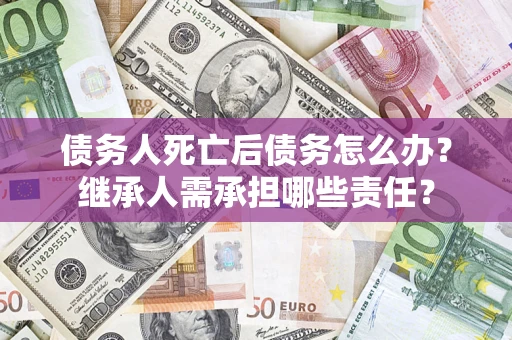 北京债务人死亡后债务怎么办？继承人需承担哪些责任？