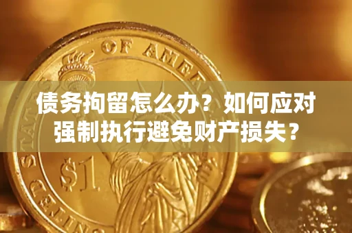 北京债务拘留怎么办？如何应对强制执行避免财产损失？