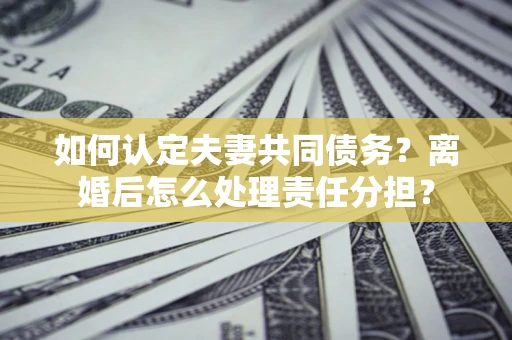 北京如何认定夫妻共同债务？离婚后怎么处理责任分担？