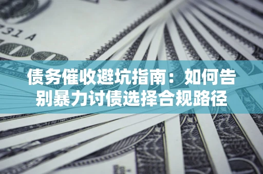 北京债务催收避坑指南：如何告别暴力讨债选择合规路径