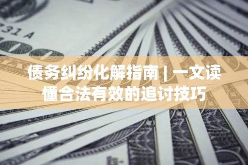 北京债务纠纷化解指南 | 一文读懂合法有效的追讨技巧