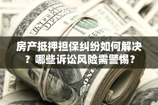 北京房产抵押担保纠纷如何解决？哪些诉讼风险需警惕？