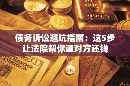 北京债务诉讼避坑指南：这5步让法院帮你逼对方还钱