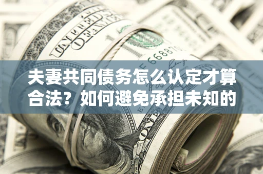 北京夫妻共同债务怎么认定才算合法？如何避免承担未知的债务风险？