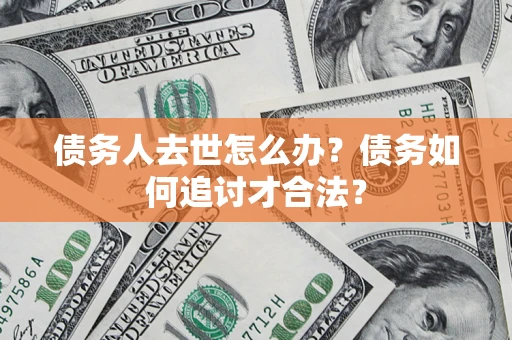 北京债务人去世怎么办？债务如何追讨才合法？