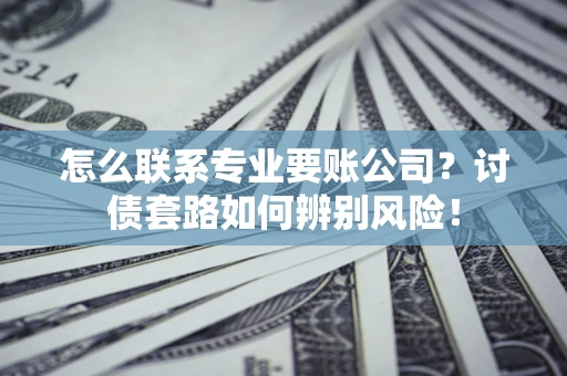 北京怎么联系专业要账公司？讨债套路如何辨别风险！