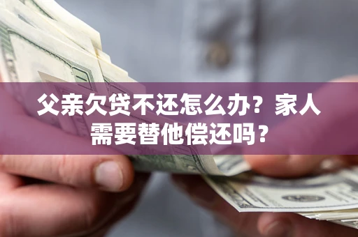北京父亲欠贷不还怎么办？家人需要替他偿还吗？