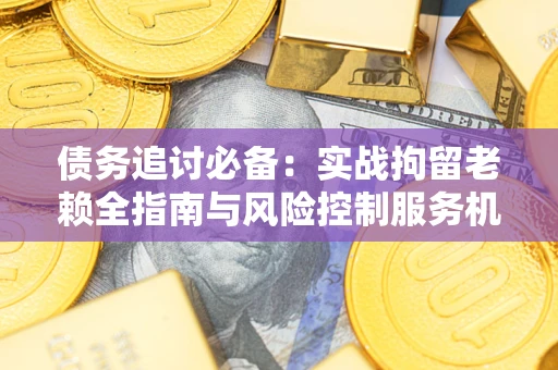 北京债务追讨必备：实战拘留老赖全指南与风险控制服务机构推荐
