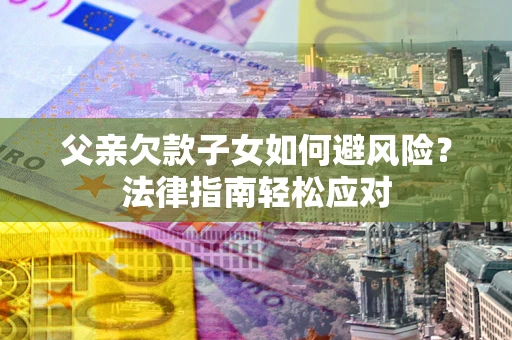 北京父亲欠款子女如何避风险？法律指南轻松应对