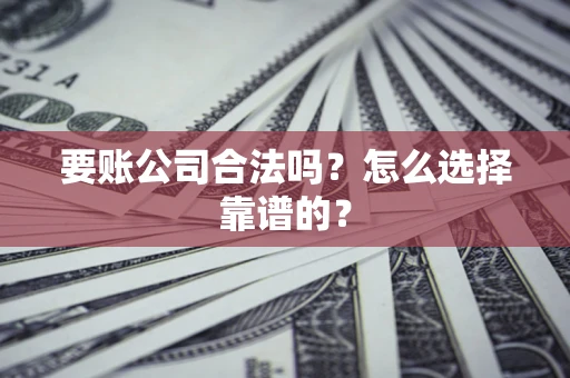北京要账公司合法吗？怎么选择靠谱的？
