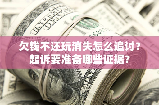 北京欠钱不还玩消失怎么追讨？起诉要准备哪些证据？
