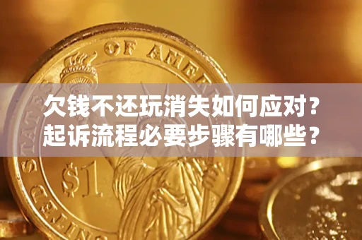 北京欠钱不还玩消失如何应对？起诉流程必要步骤有哪些？
