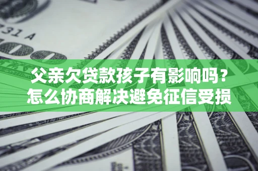 北京父亲欠贷款孩子有影响吗？怎么协商解决避免征信受损？